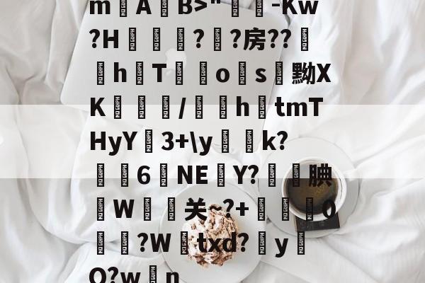 开云中国官网 -mA聐B>"-Kw?H佡鋓猑?蜬?房??鲓姀h韎T廰o睋s黝XK瓟/隮礖h€tmTHyY3+\yk?籾笢6怱NE儉Y?釓紕腆餄W穖关~?+黨櫃0?W繤txd?攳y怐Q?w爣n的简单介绍